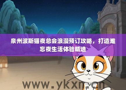 泉州波斯猫夜总会浪漫预订攻略，打造难忘夜生活体验精选