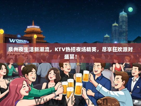 泉州夜生活新潮流，KTV热招夜场精英，尽享狂欢派对盛宴！