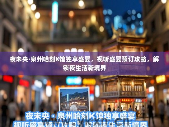 夜未央·泉州哈刻K馆独享盛宴，视听盛宴预订攻略，解锁夜生活新境界