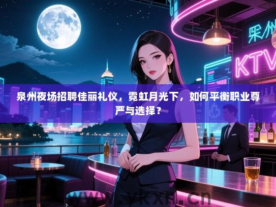 泉州夜场招聘佳丽礼仪，霓虹月光下，如何平衡职业尊严与选择？